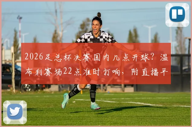 2026足总杯决赛国内几点开球?温布利赛场22点准时打响,附直播平台与观赛指南