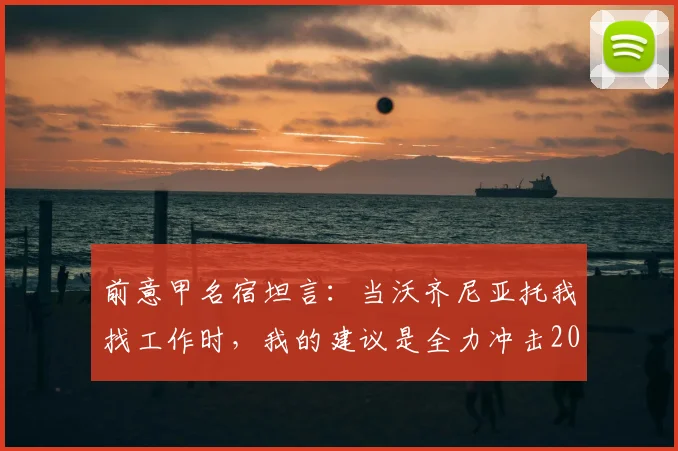 前意甲名宿坦言：当沃齐尼亚托我找工作时，我的建议是全力冲击2026世界杯