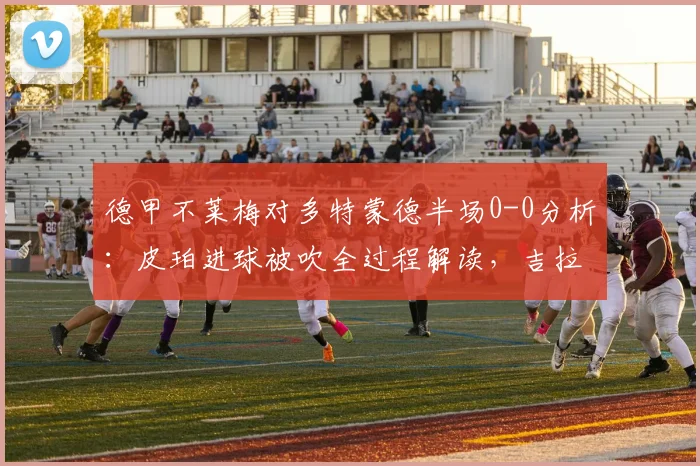 德甲不莱梅对多特蒙德半场0-0分析：皮珀进球被吹全过程解读，吉拉西错失良机回顾