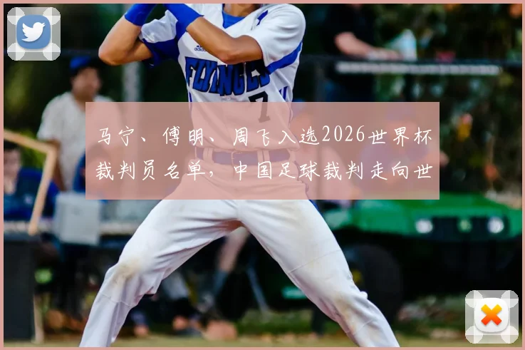 马宁、傅明、周飞入选2026世界杯裁判员名单，中国足球裁判走向世界舞台意味着什么？