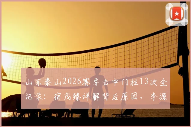 山东泰山2026赛季击中门柱13次全记录：宿茂臻详解背后原因，李源一伤情诊断进展同步更新