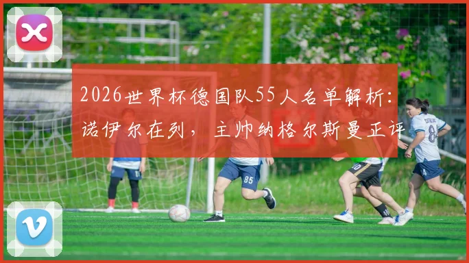 2026世界杯德国队55人名单解析：诺伊尔在列，主帅纳格尔斯曼正评估其参赛可能性