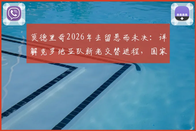 莫德里奇2026年去留悬而未决：详解克罗地亚队新老交替进程，国家队变革时间表引关注