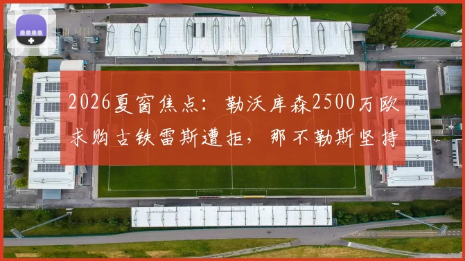 2026夏窗焦点：勒沃库森2500万欧求购古铁雷斯遭拒，那不勒斯坚持3000万报价