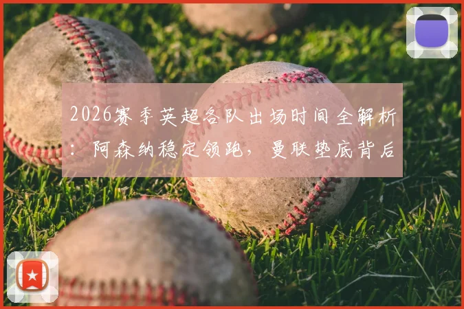 2026赛季英超各队出场时间全解析：阿森纳稳定领跑，曼联垫底背后原因何在？附主力球员时长榜单