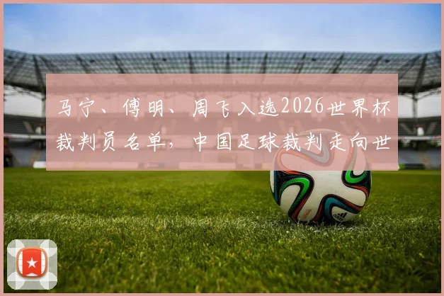 马宁、傅明、周飞入选2026世界杯裁判员名单，中国足球裁判走向世界舞台意味着什么？