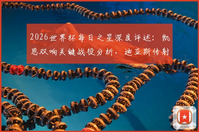 2026世界杯每日之星深度评述：凯恩双响关键战役分析，迪亚斯传射技术解析与精彩集锦回顾
