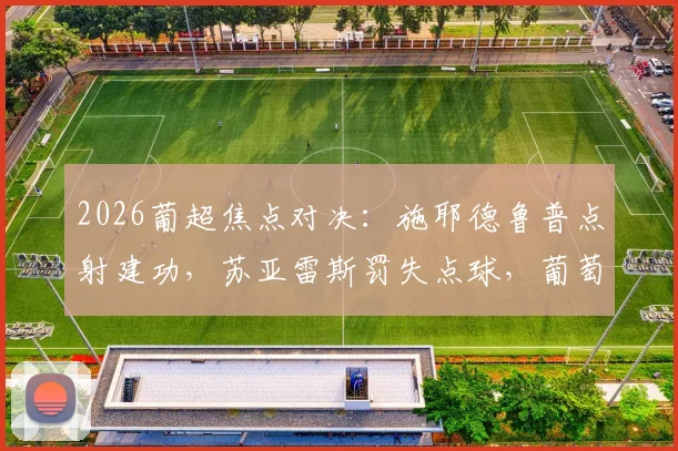 2026葡超焦点对决：施耶德鲁普点射建功，苏亚雷斯罚失点球，葡萄牙体育半场0-1落后本菲卡最新战报
