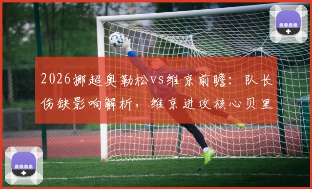 2026挪超奥勒松vs维京前瞻：队长伤缺影响解析，维京进攻核心贝里沙状态火热，附历史交锋与赛果预测
