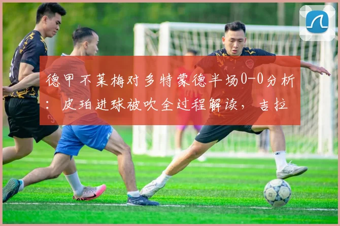 德甲不莱梅对多特蒙德半场0-0分析:皮珀进球被吹全过程解读,吉拉西错失良机回顾