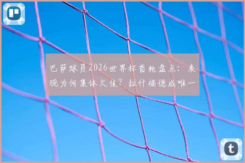 巴萨球员2026世界杯首轮盘点：表现为何集体欠佳？拉什福德成唯一亮点，球员评分与未来走势深度探讨