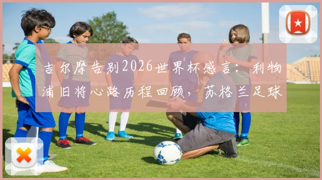 吉尔摩告别2026世界杯感言：利物浦旧将心路历程回顾，苏格兰足球的遗憾与展望