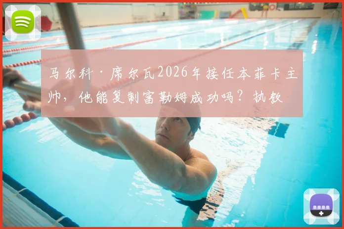 马尔科·席尔瓦2026年接任本菲卡主帅，他能复制富勒姆成功吗？执教前景与挑战分析