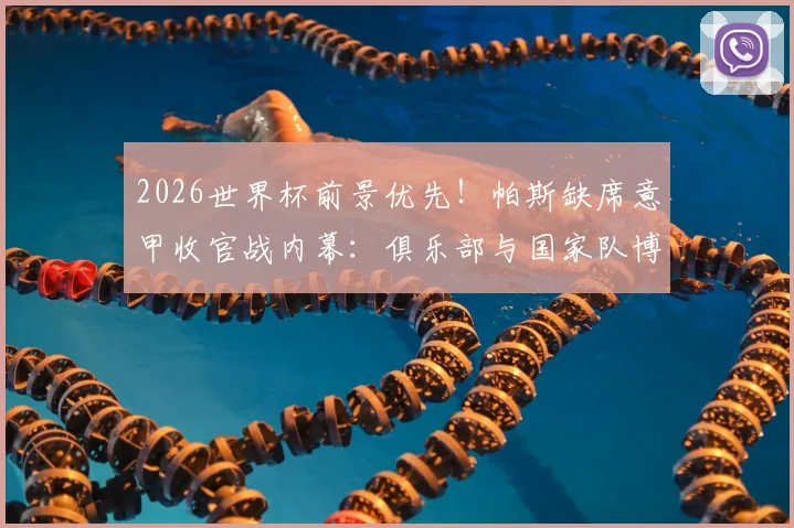 2026世界杯前景优先！帕斯缺席意甲收官战内幕：俱乐部与国家队博弈，伤病预防是关键