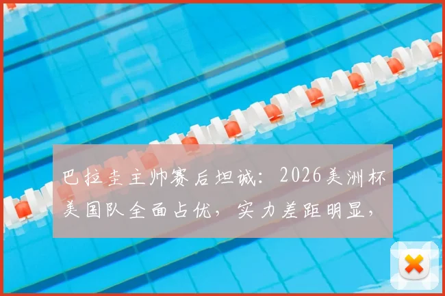 巴拉圭主帅赛后坦诚:2026美洲杯美国队全面占优,实力差距明显,单凭斗志难取胜