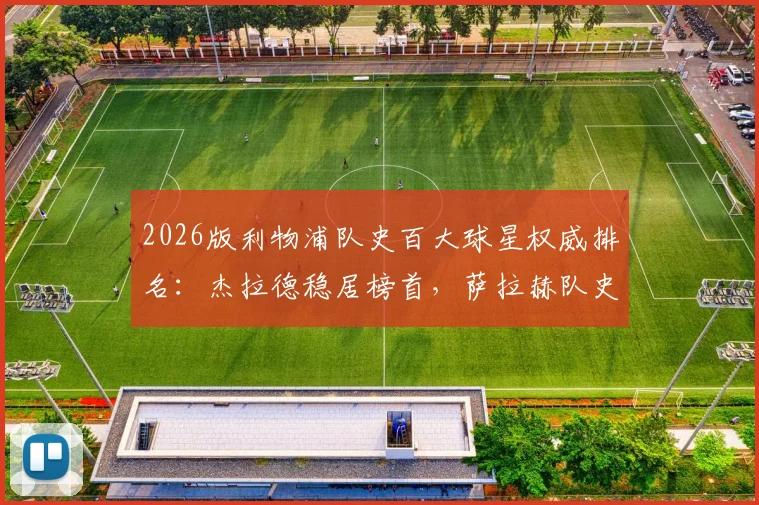 2026版利物浦队史百大球星权威排名:杰拉德稳居榜首,萨拉赫队史地位跃升第4引热议
