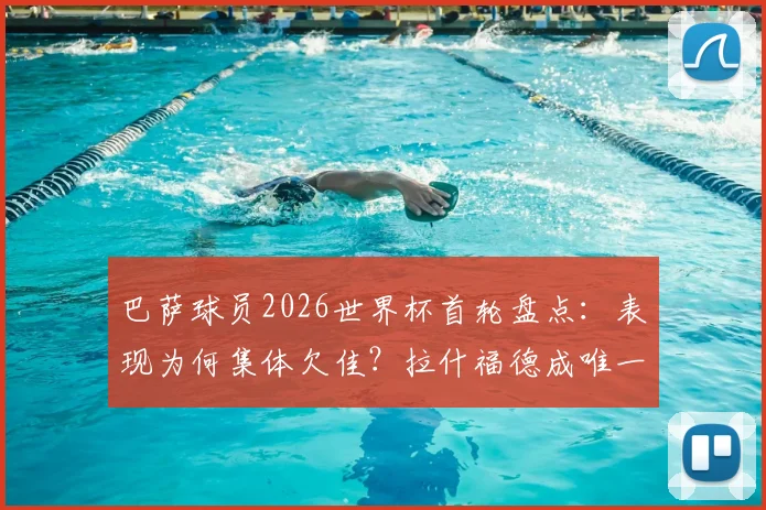 巴萨球员2026世界杯首轮盘点：表现为何集体欠佳？拉什福德成唯一亮点，球员评分与未来走势深度探讨