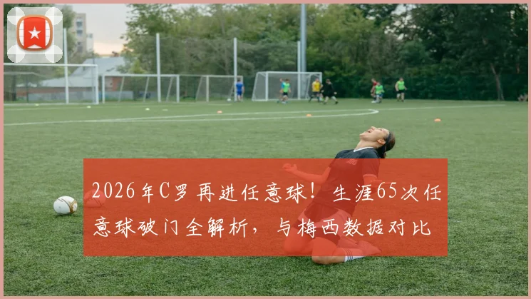 2026年C罗再进任意球！生涯65次任意球破门全解析，与梅西数据对比一览