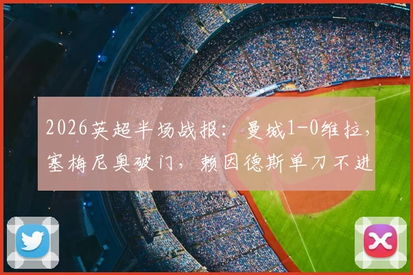 2026英超半场战报：曼城1-0维拉，塞梅尼奥破门，赖因德斯单刀不进引热议 _ 附进球回放链接