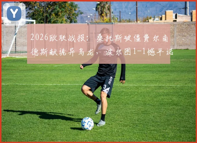 2026欧联战报:桑托斯破僵费尔南德斯献诡异乌龙,波尔图1-1憾平诺丁汉森林