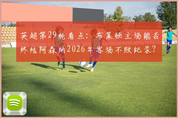 英超第29轮看点:布莱顿主场能否终结阿森纳2026年客场不败纪录?交锋历史与近期状态全解析