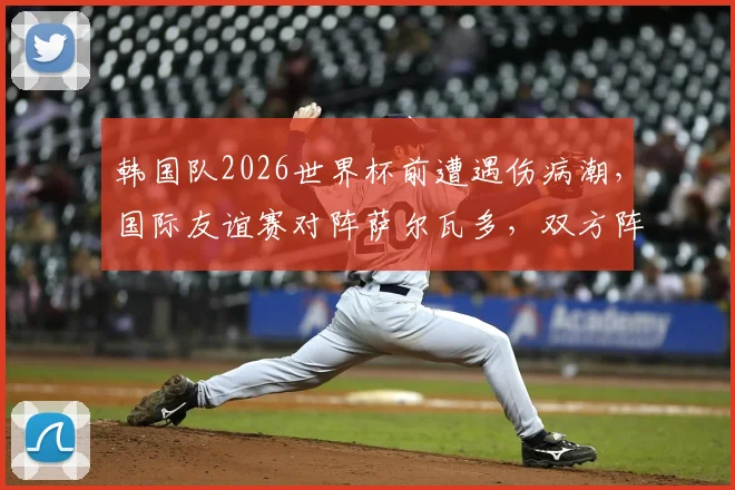 韩国队2026世界杯前遭遇伤病潮，国际友谊赛对阵萨尔瓦多，双方阵容磨合成焦点