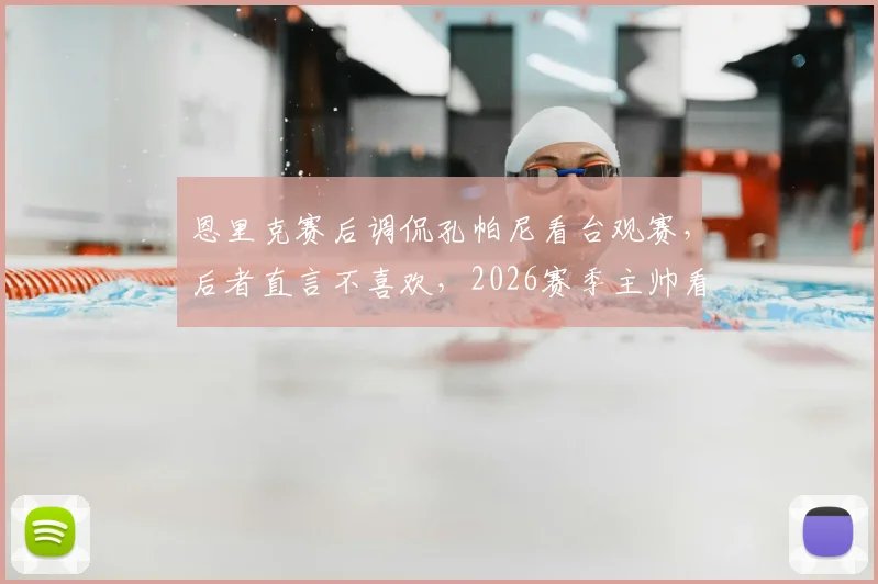 恩里克赛后调侃孔帕尼看台观赛，后者直言不喜欢，2026赛季主帅看台视角引热议