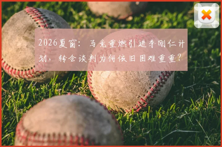 2026夏窗：马竞重燃引进李刚仁计划，转会谈判为何依旧困难重重？