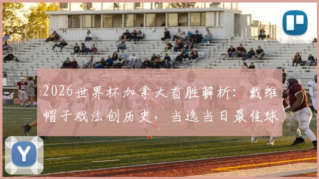 2026世界杯加拿大首胜解析：戴维帽子戏法创历史，当选当日最佳球员全回顾