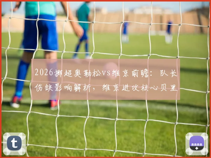 2026挪超奥勒松vs维京前瞻：队长伤缺影响解析，维京进攻核心贝里沙状态火热，附历史交锋与赛果预测